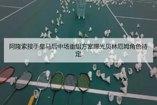 阿隆索接手皇马后中场重组方案曝光贝林厄姆角色待定（Kaiyun）