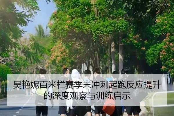 吴艳妮百米栏赛季末冲刺起跑反应提升的深度观察与训练启示（Kaiyun）